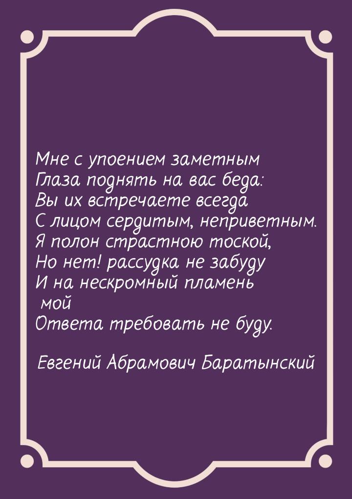 Мне с упоением заметным Глаза поднять на вас беда: Вы их встречаете всегда С лицом сердиты