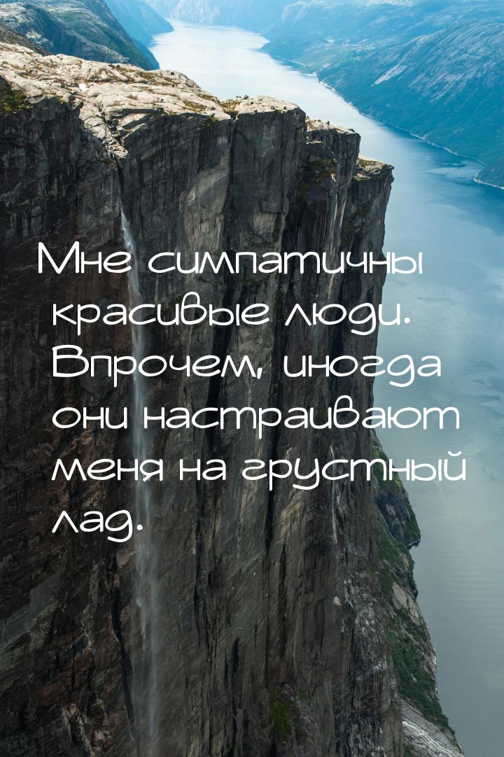 Мне симпатичны красивые люди. Впрочем, иногда они настраивают меня на грустный лад.