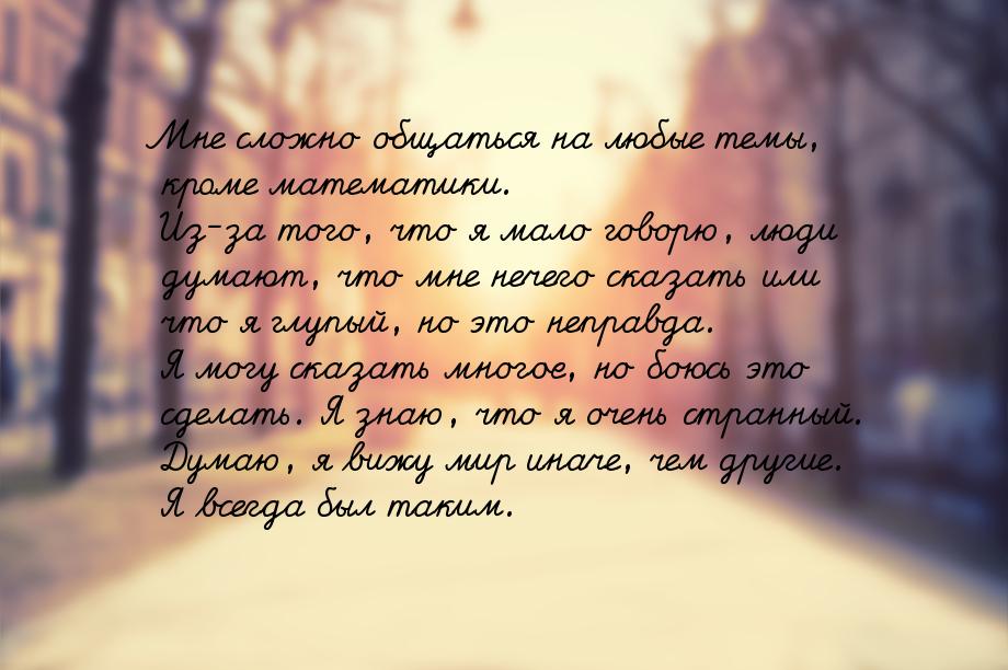 Мне сложно общаться на любые темы, кроме математики. Из-за того, что я мало говорю, люди д