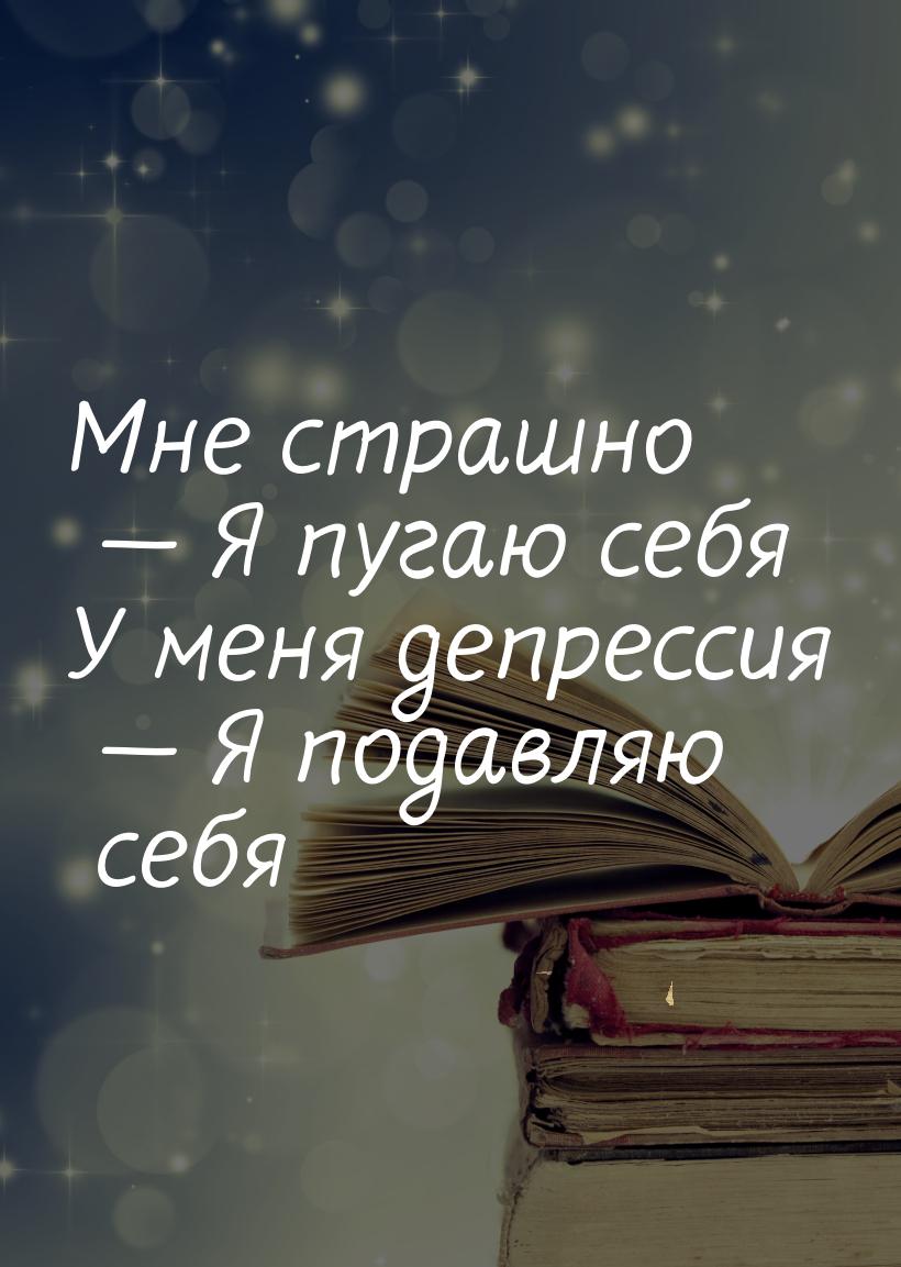 Мне страшно  Я пугаю себя У меня депрессия  Я подавляю себя