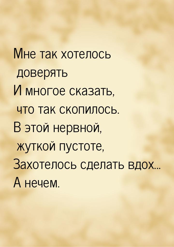 Мне так хотелось доверять И многое сказать, что так скопилось. В этой нервной, жуткой пуст