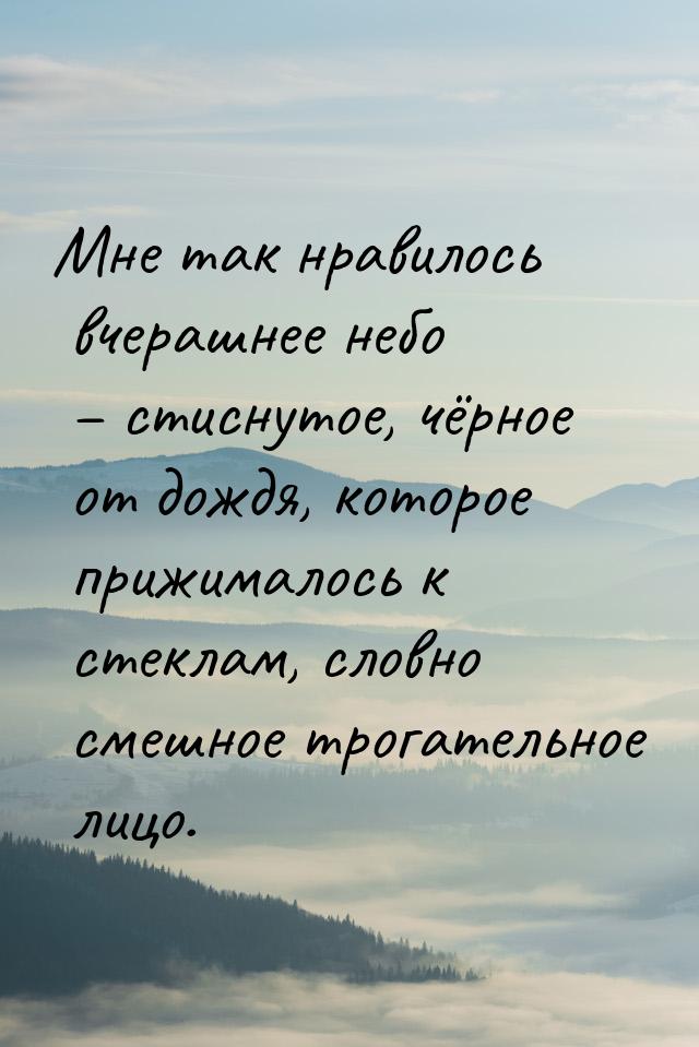 Мне так нравилось вчерашнее небо – стиснутое, чёрное от дождя, которое прижималось к стекл