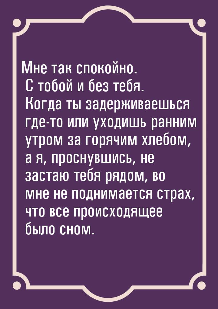 Мне так спокойно. С тобой и без тебя. Когда ты задерживаешься где-то или уходишь ранним ут