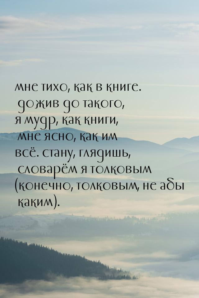 мне тихо, как в книге. дожив до такого, я мудр, как книги, мне ясно, как им всё. стану, гл