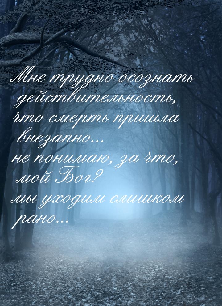 Мне трудно осознать действительность, что смерть пришла внезапно... не понимаю, за что, мо