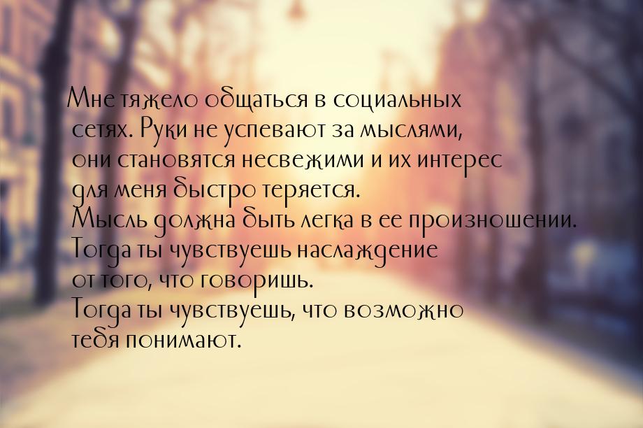 Мне тяжело общаться в социальных сетях. Руки не успевают за мыслями, они становятся несвеж