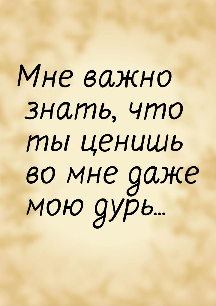 Мне важно знать, что ты ценишь во мне даже мою дурь...