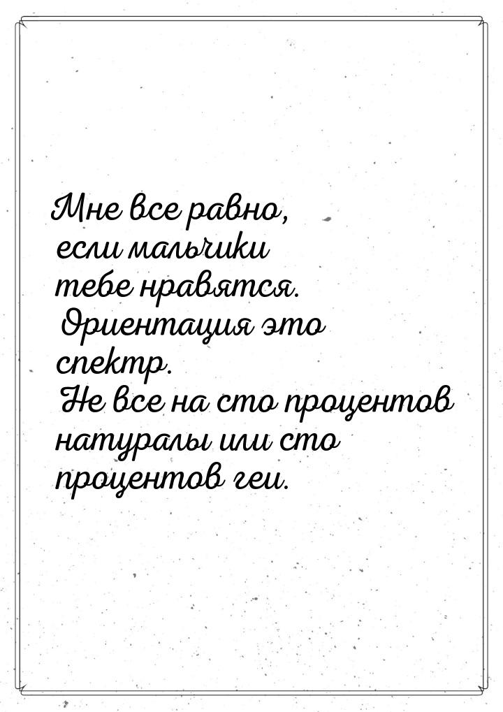 Мне все равно, если мальчики тебе нравятся. Ориентация это спектр. Не все на сто процентов