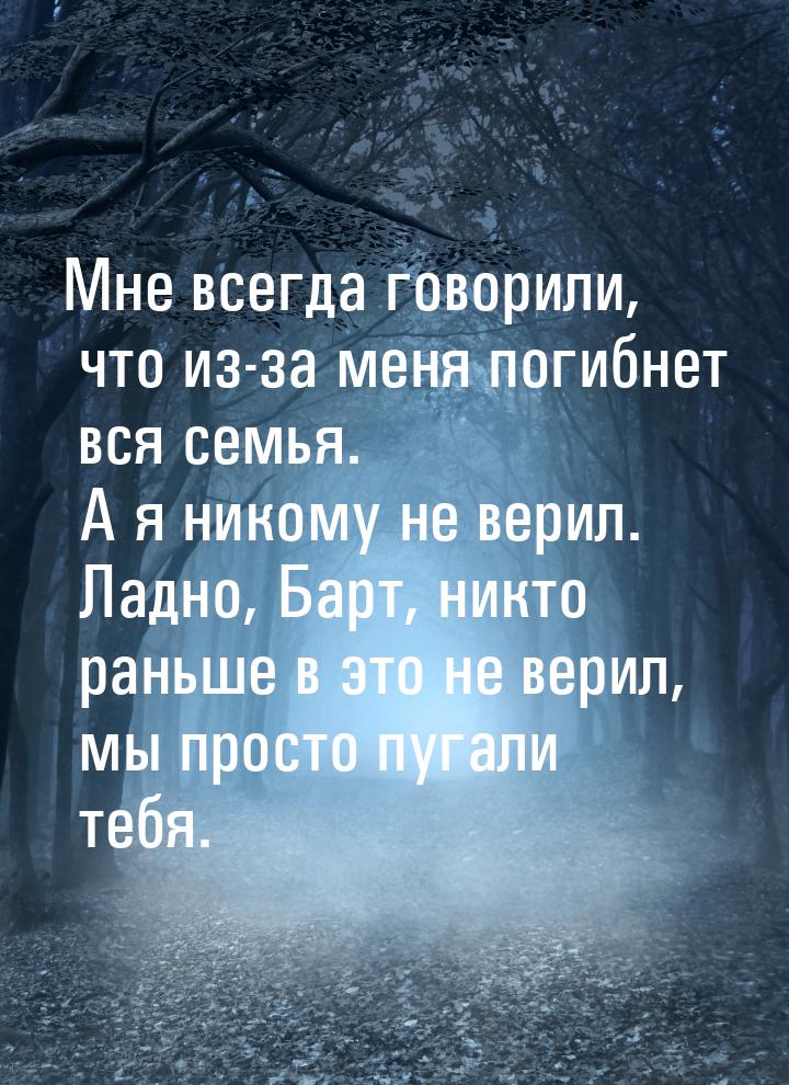 Мне всегда говорили, что из-за меня погибнет вся семья. А я никому не верил. Ладно, Барт, 