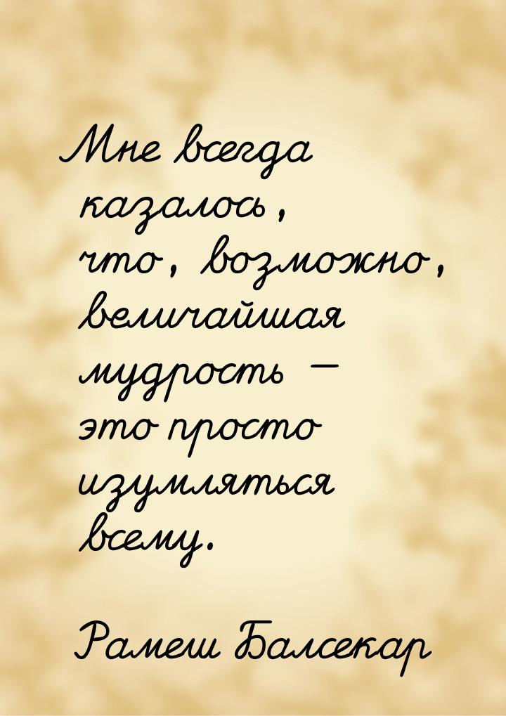 Мне всегда казалось, что, возможно, величайшая мудрость  это просто изумляться всем