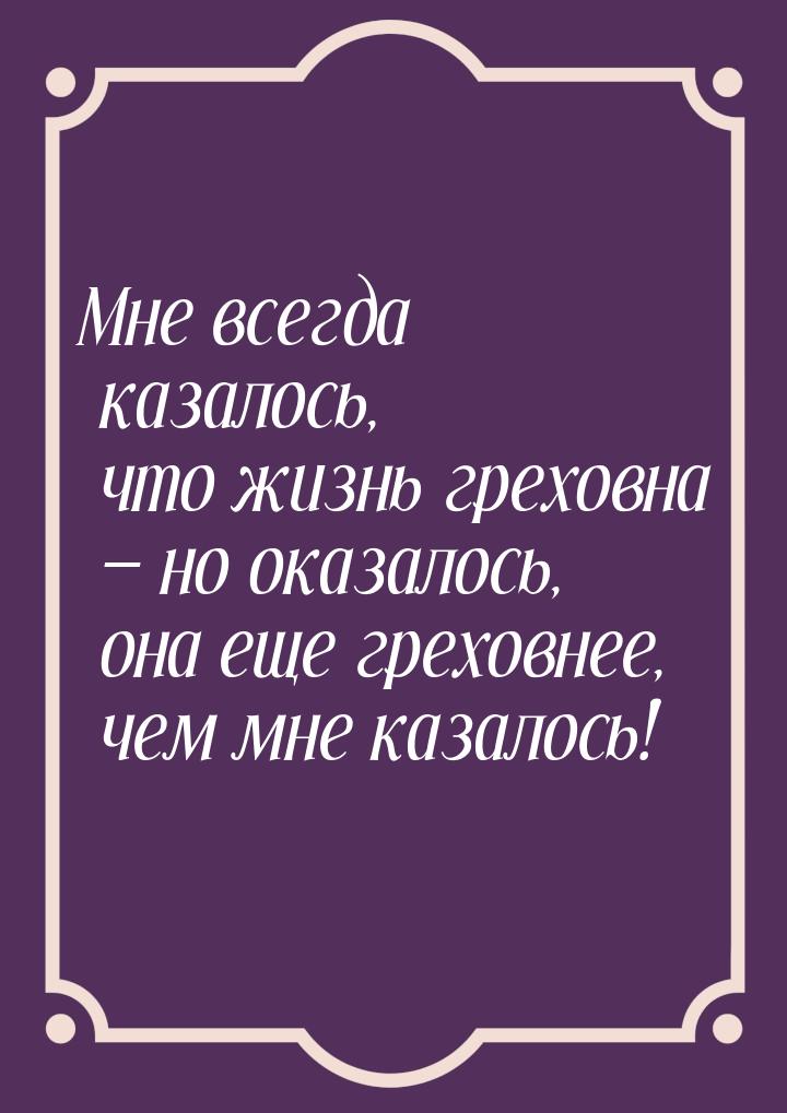 Мне всегда казалось, что жизнь греховна — но оказалось, она еще греховнее, чем мне казалос