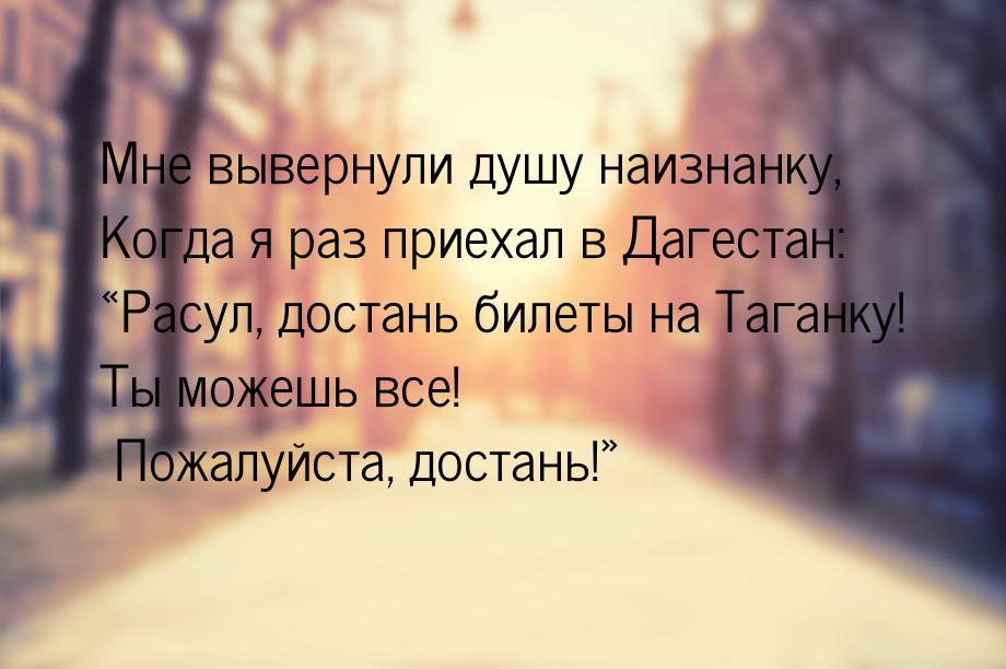 Мне вывернули душу наизнанку, Когда я раз приехал в Дагестан: «Расул, достань билеты на Та