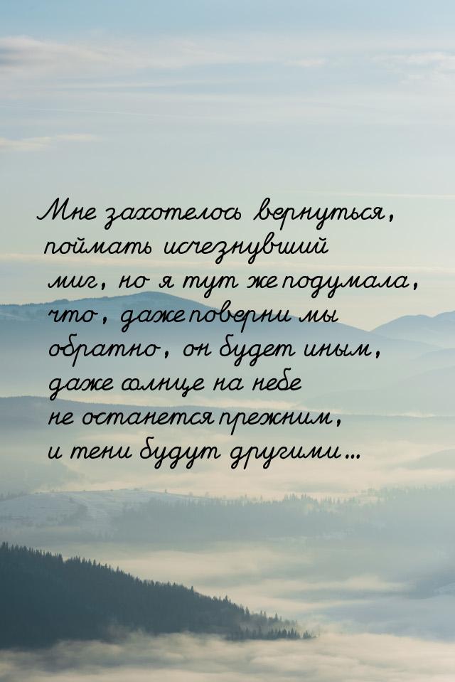 Мне захотелось вернуться, поймать исчезнувший миг, но я тут же подумала, что, даже поверни