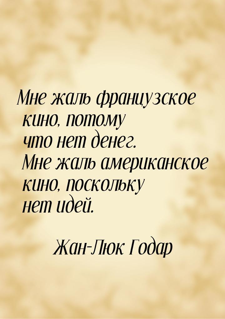 Мне жаль французское кино, потому что нет денег. Мне жаль американское кино, поскольку нет