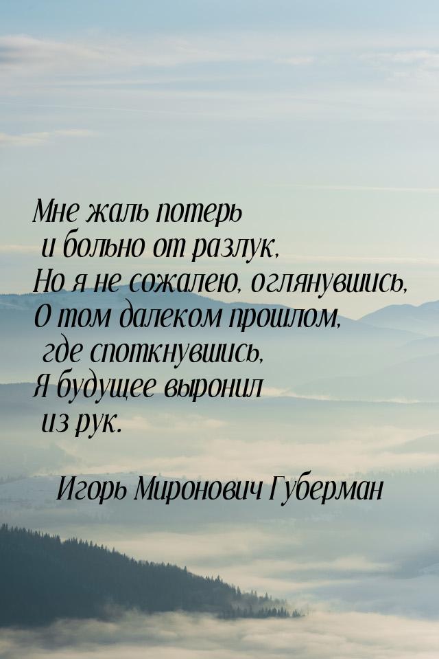 Мне жаль потерь и больно от разлук, Но я не сожалею, оглянувшись, О том далеком прошлом, г