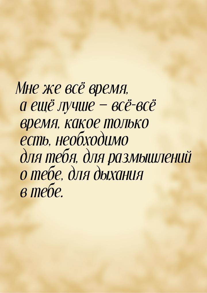 Мне же всё время, а ещё лучше — всё-всё время, какое только есть, необходимо для тебя, для