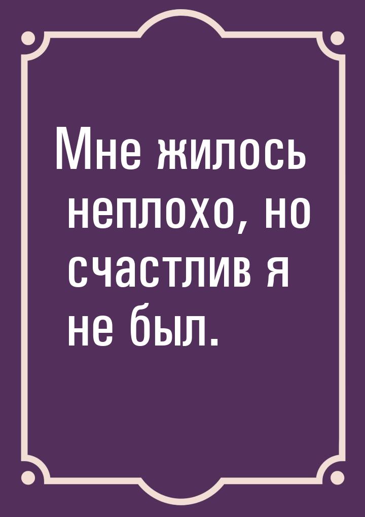 Мне жилось неплохо, но счастлив я не был.