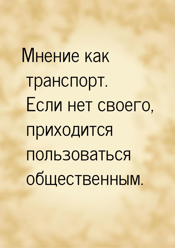 Мнение как транспорт. Если нет своего, приходится пользоваться общественным.