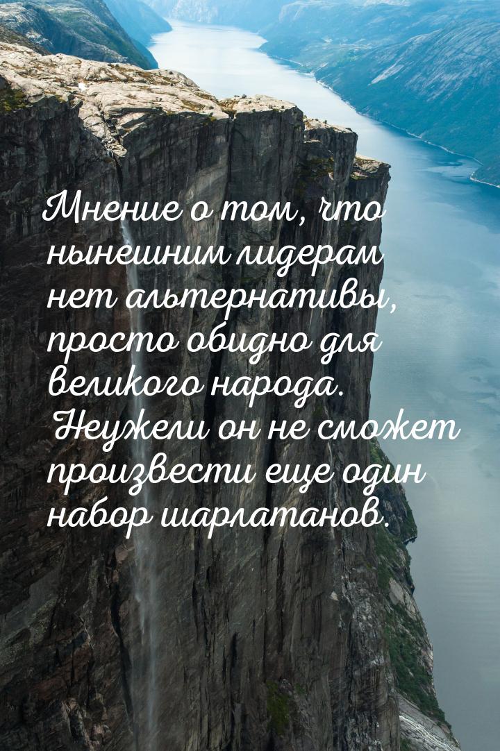 Мнение о том, что нынешним лидерам нет альтернативы, просто обидно для великого народа. Не