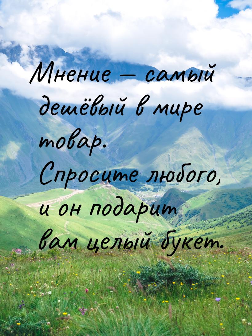 Мнение  самый дешёвый в мире товар. Спросите любого, и он подарит вам целый букет.