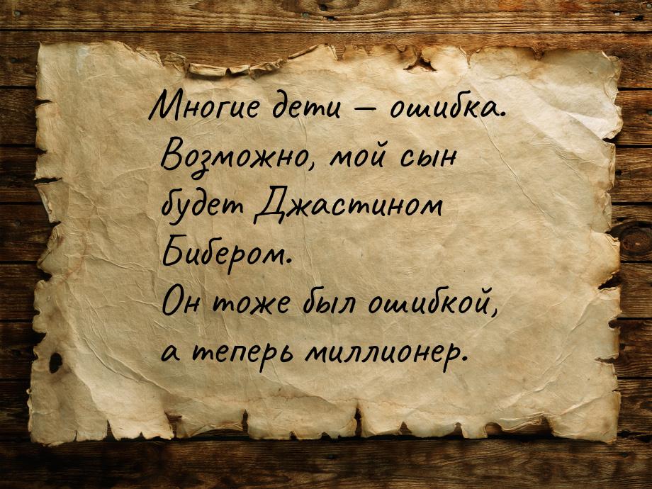 Многие дети  ошибка. Возможно, мой сын будет Джастином Бибером. Он тоже был ошибкой