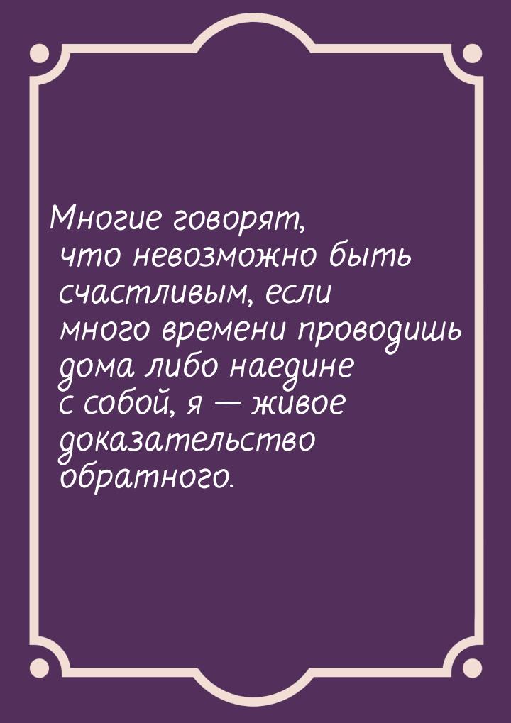 Многие говорят, что невозможно быть счастливым, если много времени проводишь дома либо нае