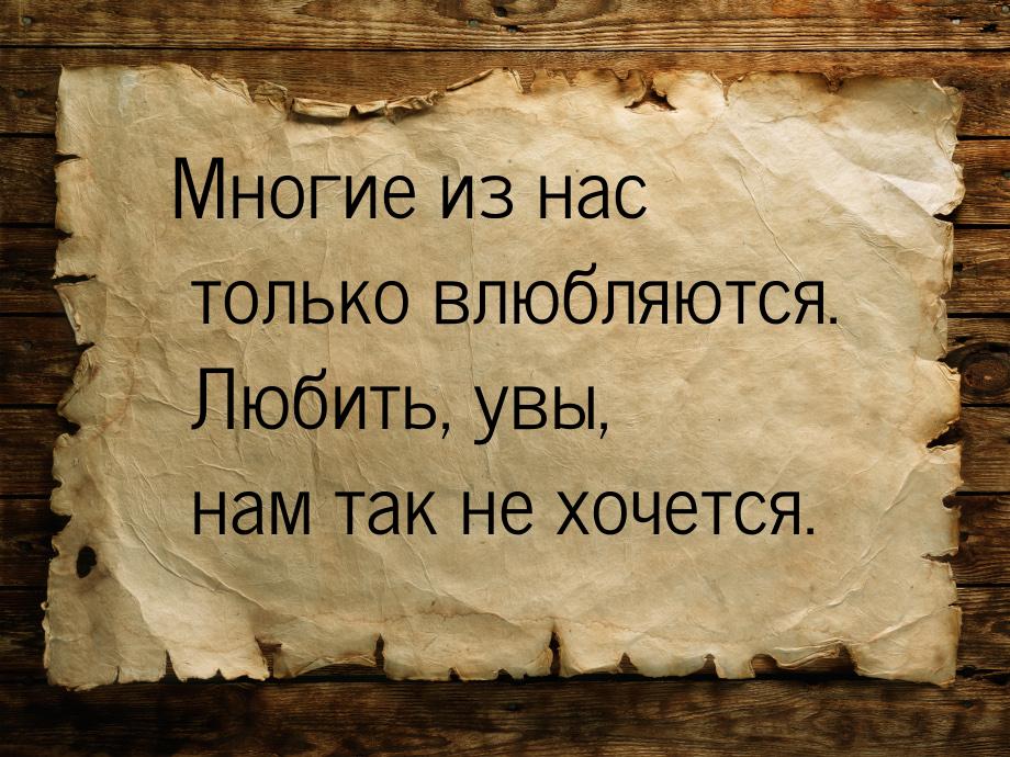 Многие из нас только влюбляются. Любить, увы,  нам так не хочется.