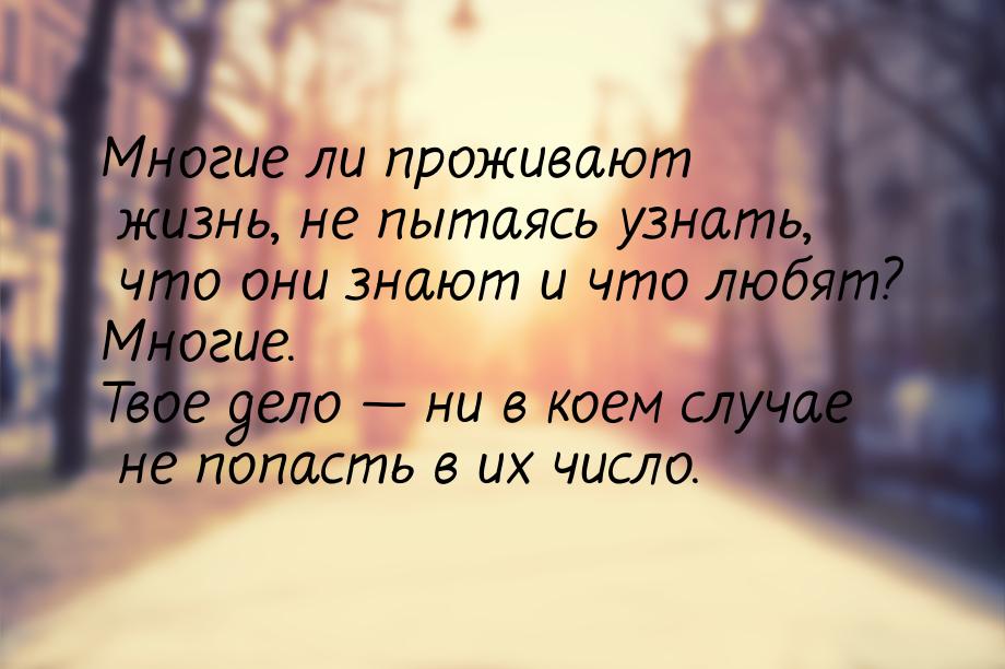 Многие ли проживают жизнь, не пытаясь узнать, что они знают и что любят? Многие. Твое дело