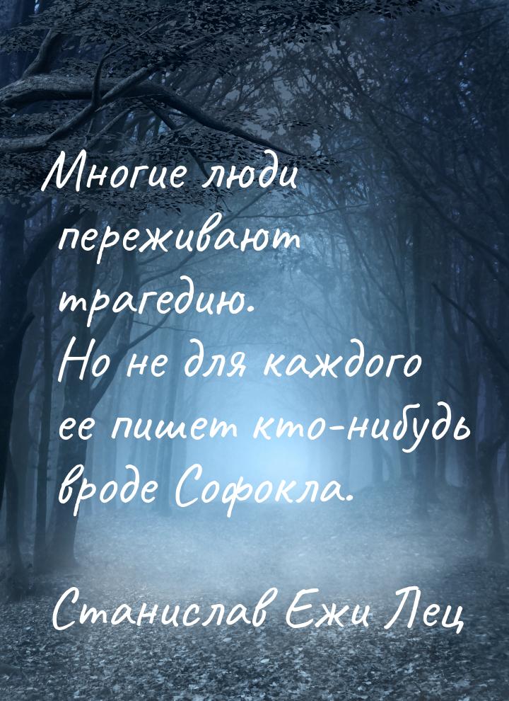 Многие люди переживают трагедию. Но не для каждого ее пишет кто-нибудь вроде Софокла.