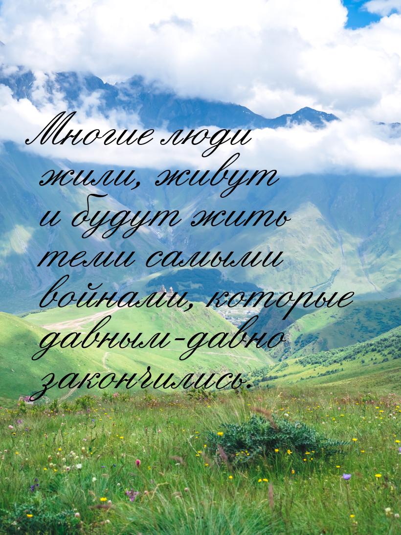 Многие люди жили, живут и будут жить теми самыми войнами, которые давным-давно закончились