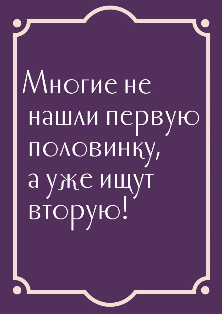 Многие не нашли первую половинку, а уже ищут вторую!