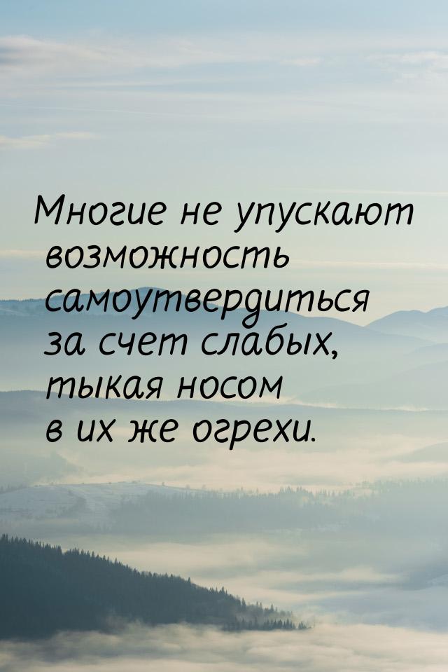 Многие не упускают возможность самоутвердиться за счет слабых, тыкая носом в их же огрехи.