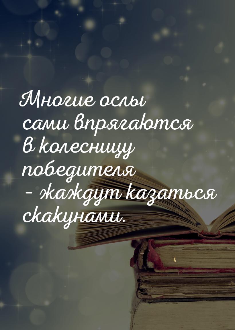 Многие ослы сами впрягаются в колесницу победителя – жаждут казаться скакунами.