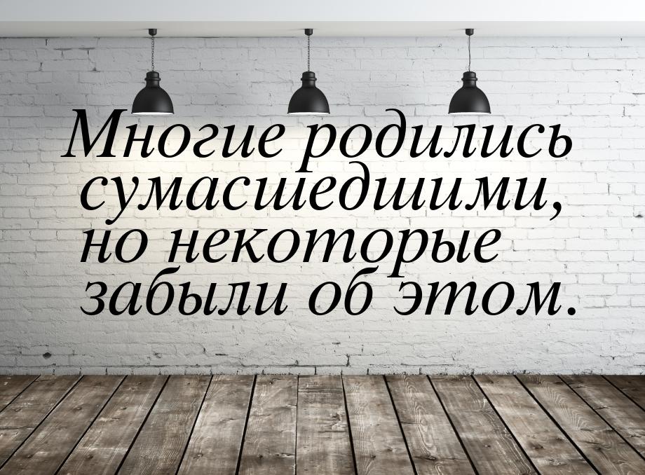 Многие родились сумасшедшими, но некоторые забыли об этом.