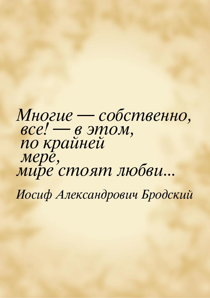 Многие  собственно, все!  в этом, по крайней мере, мире стоят любви...