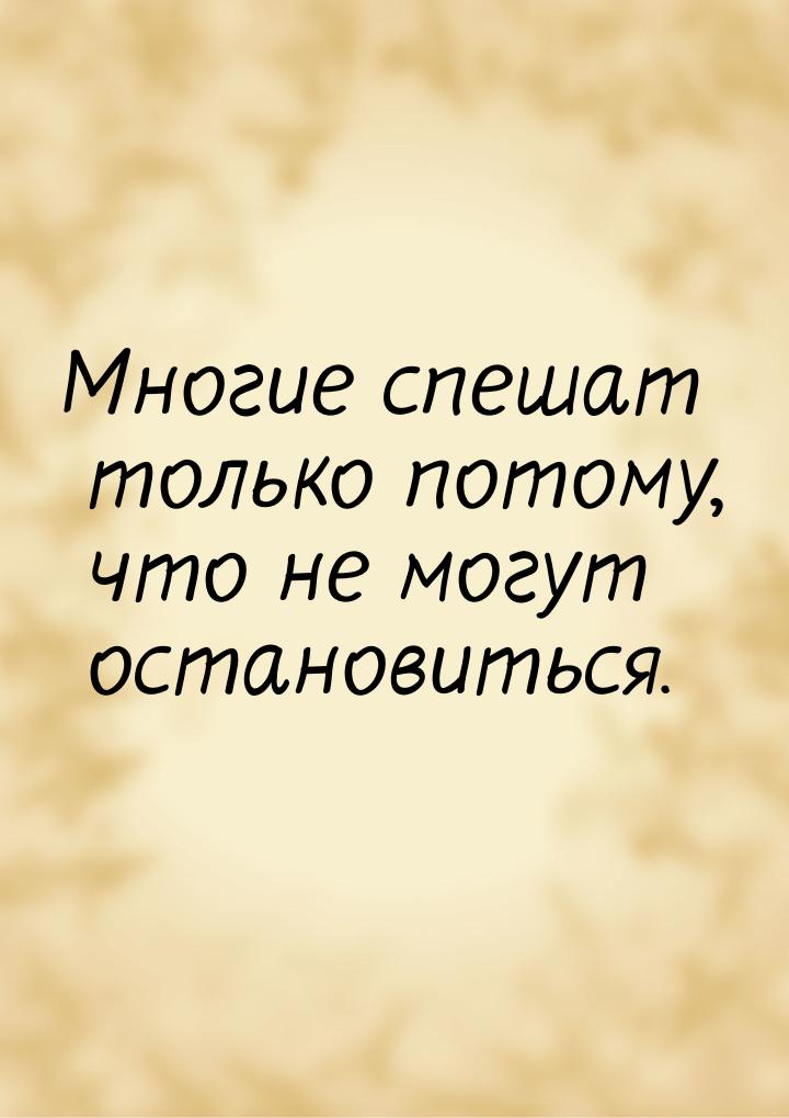 Многие спешат только потому, что не могут остановиться.