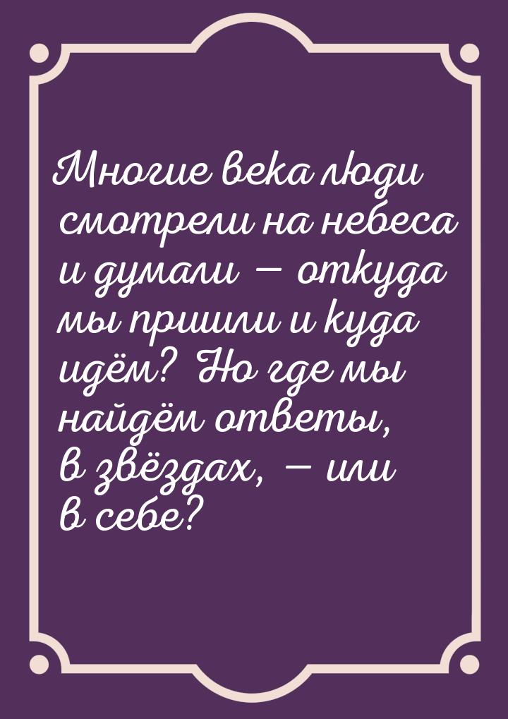 Многие века люди смотрели на небеса и думали — откуда мы пришли и куда идём? Но где мы най