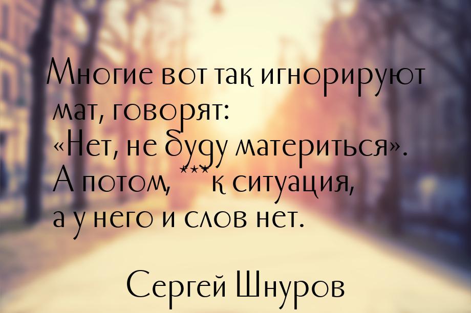 Многие вот так игнорируют мат, говорят: Нет, не буду материться. А потом, **