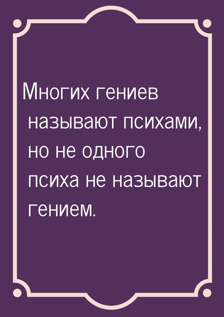 Многих гениев называют психами, но не одного психа не называют гением.