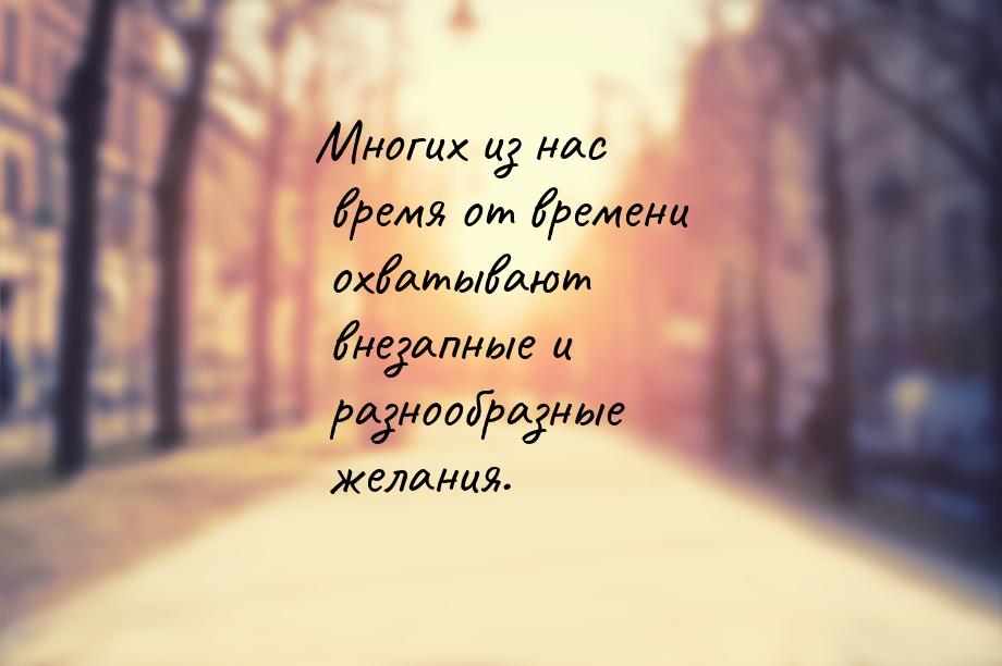 Многих из нас время от времени охватывают внезапные и разнообразные желания.