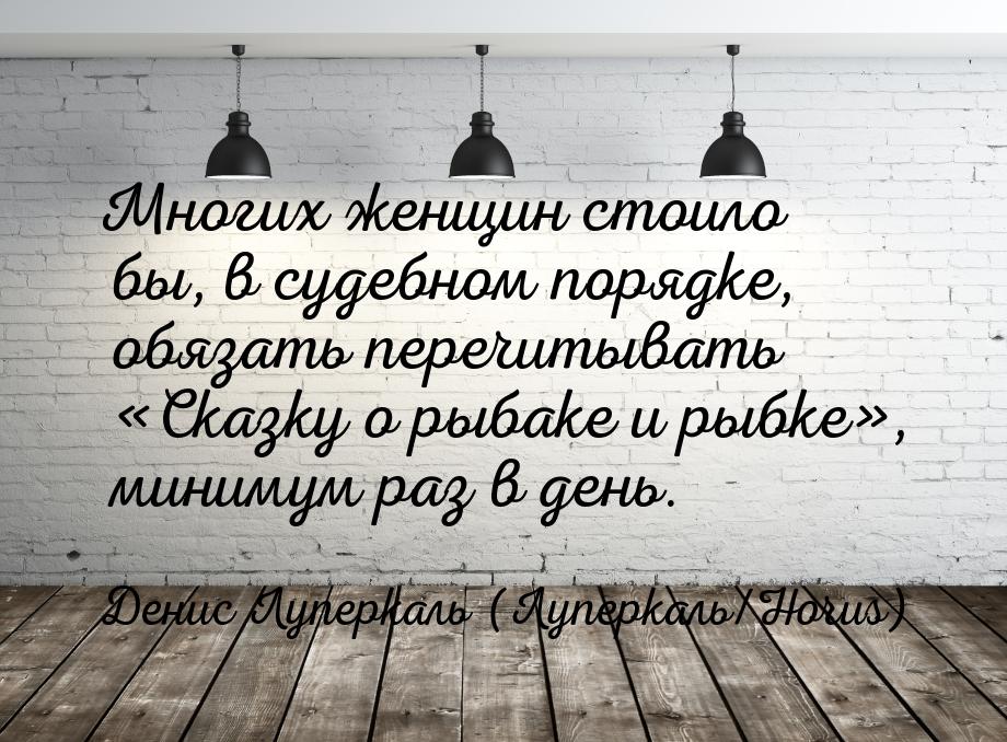 Многих женщин стоило бы, в судебном порядке, обязать перечитывать Сказку о рыбаке и