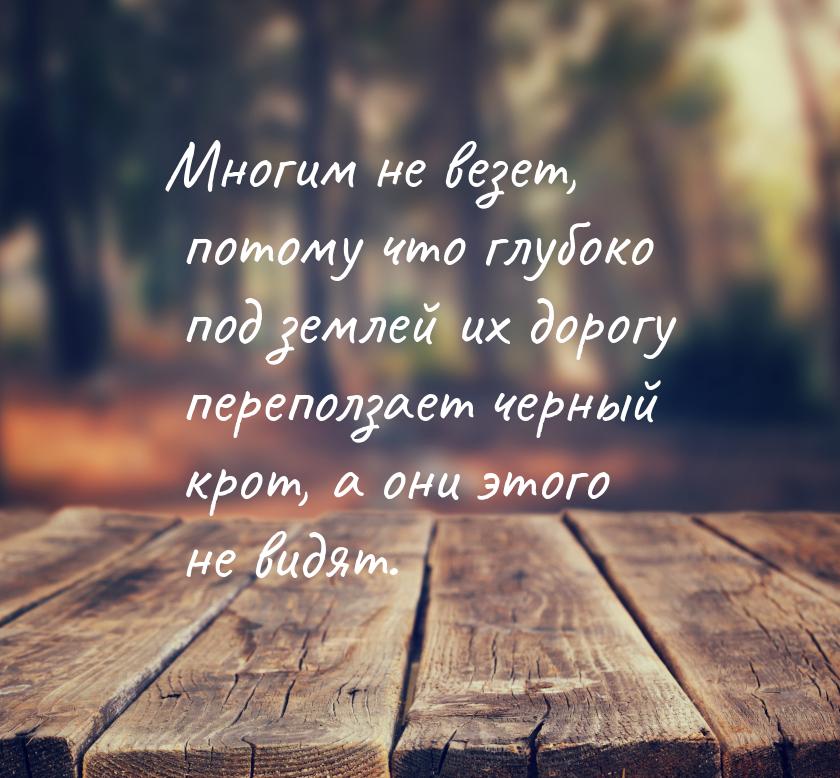 Многим не везет, потому что глубоко под землей их дорогу переползает черный крот, а они эт