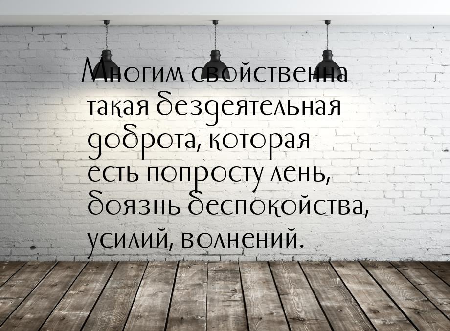 Многим свойственна такая бездеятельная доброта, которая есть попросту лень, боязнь беспоко