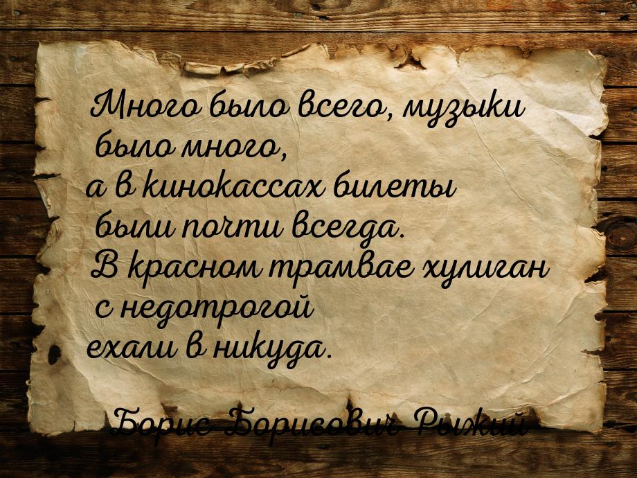 Много было всего, музыки было много, а в кинокассах билеты были почти всегда. В красном тр