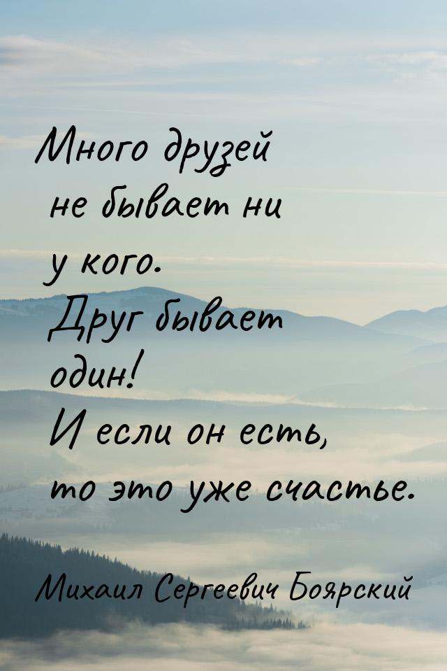 Много друзей не бывает ни у кого. Друг бывает один! И если он есть, то это уже счастье.