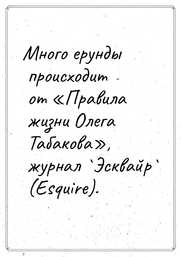 Много ерунды происходит от «Правила жизни Олега Табакова», журнал `Эсквайр` (Esquire).