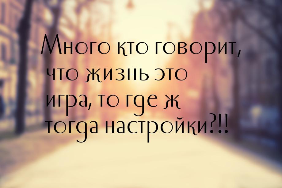 Много кто говорит, что жизнь это игра, то где ж тогда настройки?!!