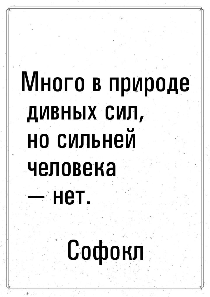 Много в природе дивных сил, но сильней человека — нет.