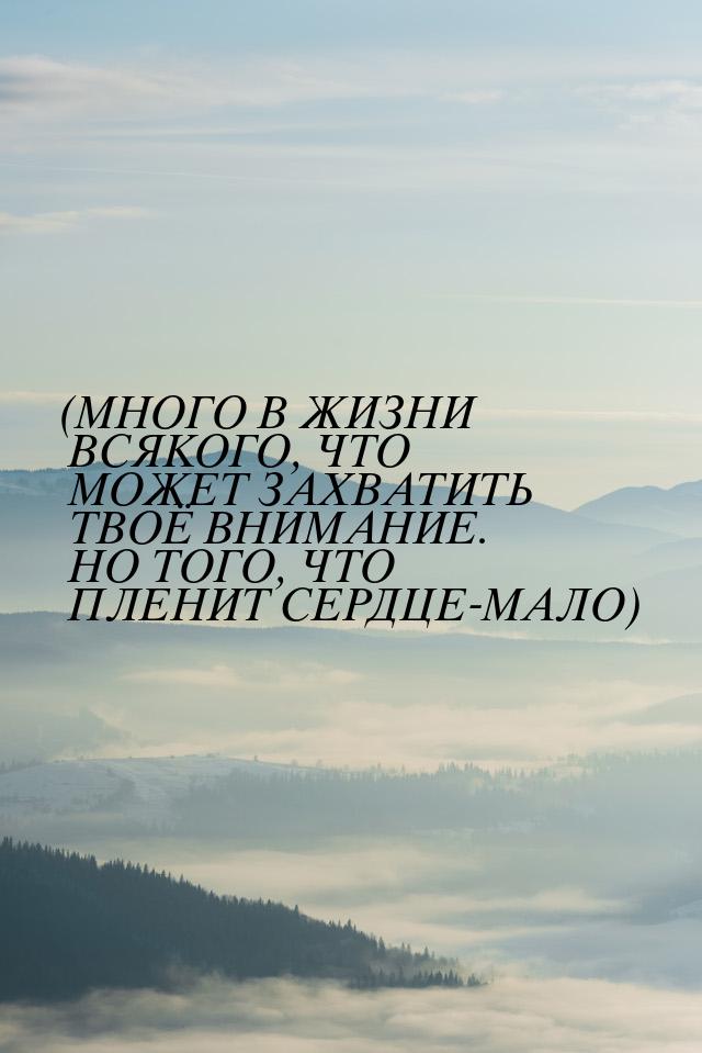 (МНОГО В ЖИЗНИ ВСЯКОГО, ЧТО МОЖЕТ ЗАХВАТИТЬ ТВОЁ ВНИМАНИЕ. НО ТОГО, ЧТО ПЛЕНИТ СЕРДЦЕ-МАЛО