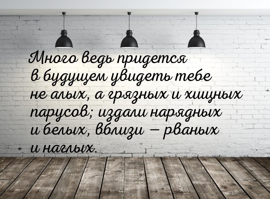 Много ведь придется в будущем увидеть тебе не алых, а грязных и хищных парусов; издали нар